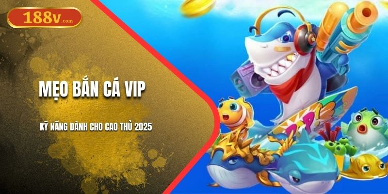 Mẹo Bắn Cá Vip | Kỹ Năng Dành Cho Cao Thủ 2025