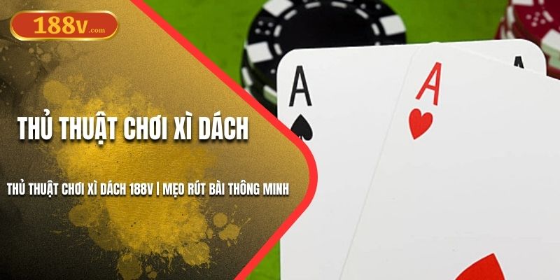 Thủ Thuật Chơi Xì Dách 188V | Mẹo Rút Bài Thông Minh